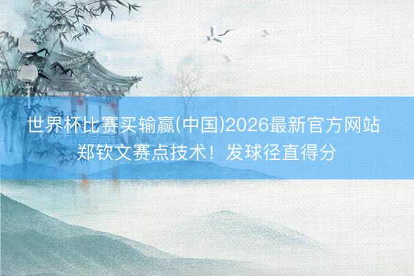 世界杯比赛买输赢(中国)2026最新官方网站 郑钦文赛点技术！发球径直得分