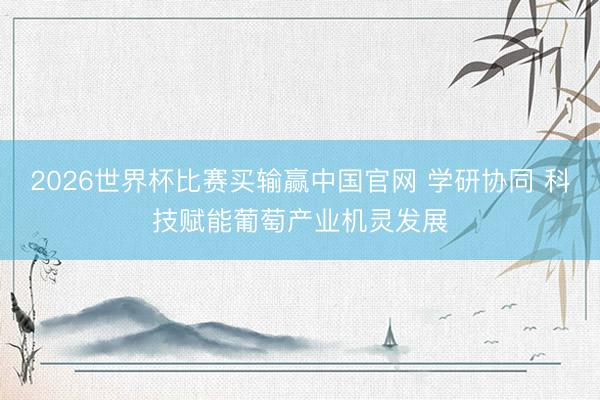 2026世界杯比赛买输赢中国官网 学研协同 科技赋能葡萄产业机灵发展