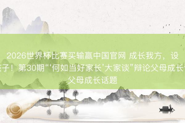 2026世界杯比赛买输赢中国官网 成长我方，设立孩子！第30期“‘何如当好家长’大家谈”辩论父母成长话题