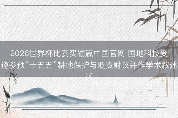 2026世界杯比赛买输赢中国官网 国地科技受邀参预“十五五”耕地保护与贬责财议并作学术叙述
