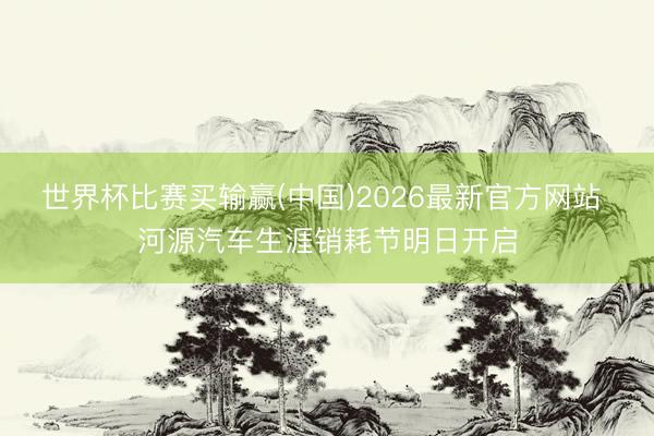 世界杯比赛买输赢(中国)2026最新官方网站 河源汽车生涯销耗节明日开启
