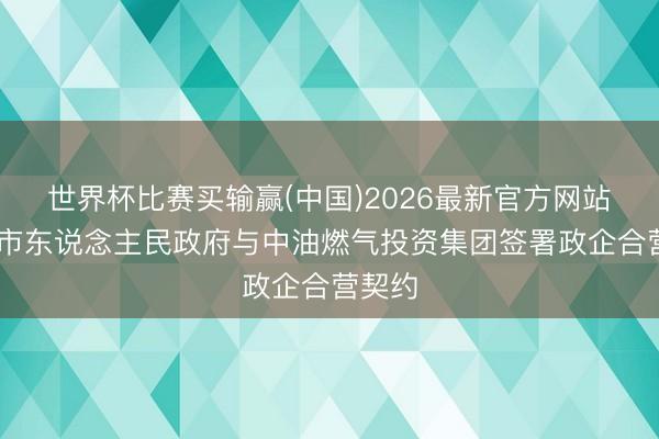 世界杯比赛买输赢(中国)2026最新官方网站 滨州市东说念主民政府与中油燃气投资集团签署政企合营契约