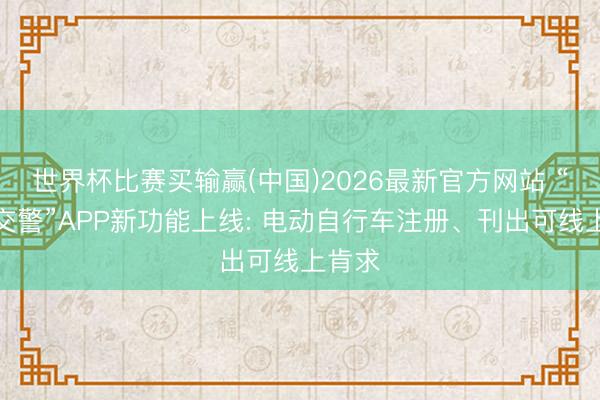 世界杯比赛买输赢(中国)2026最新官方网站 “北京交警”APP新功能上线: 电动自行车注册、刊出可线上肯求