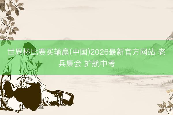 世界杯比赛买输赢(中国)2026最新官方网站 老兵集会 护航中考