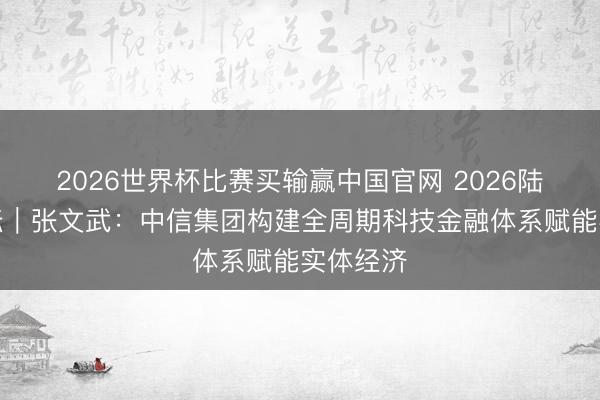 2026世界杯比赛买输赢中国官网 2026陆家嘴论坛｜张文武：中信集团构建全周期科技金融体系赋能实体经济