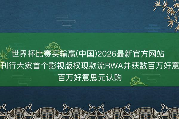 世界杯比赛买输赢(中国)2026最新官方网站 阜博集团刊行大家首个影视版权现款流RWA并获数百万好意思元认购