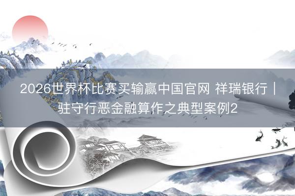 2026世界杯比赛买输赢中国官网 祥瑞银行︱驻守行恶金融算作之典型案例2