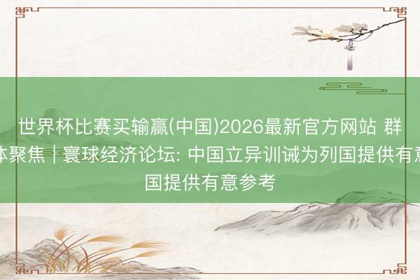世界杯比赛买输赢(中国)2026最新官方网站 群众媒体聚焦 | 寰球经济论坛: 中国立异训诫为列国提供有意参考