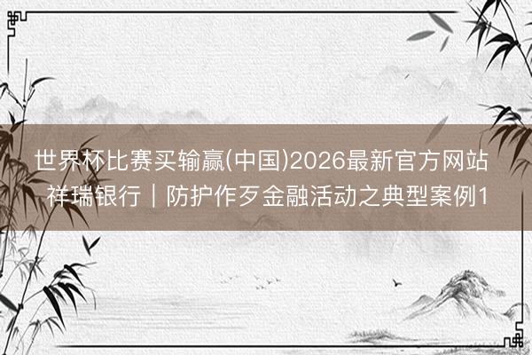 世界杯比赛买输赢(中国)2026最新官方网站 祥瑞银行︱防护作歹金融活动之典型案例1