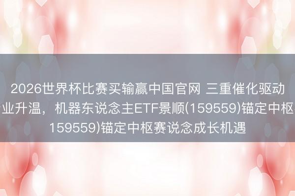 2026世界杯比赛买输赢中国官网 三重催化驱动机器东说念主产业升温,机器东说念主ETF景顺(159559)锚定中枢赛说念成长机遇