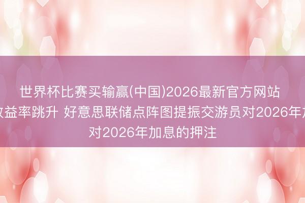 世界杯比赛买输赢(中国)2026最新官方网站 好意思债收益率跳升 好意思联储点阵图提振交游员对2026年加息的押注