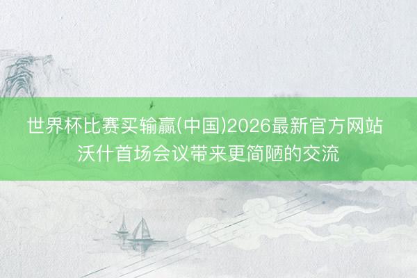 世界杯比赛买输赢(中国)2026最新官方网站 沃什首场会议带来更简陋的交流