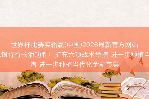世界杯比赛买输赢(中国)2026最新官方网站 中国东谈主民银行行长潘功胜：扩充六项战术举措 进一步种植当代化金融市集