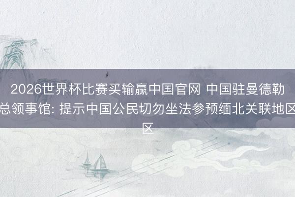 2026世界杯比赛买输赢中国官网 中国驻曼德勒总领事馆: 提示中国公民切勿坐法参预缅北关联地区