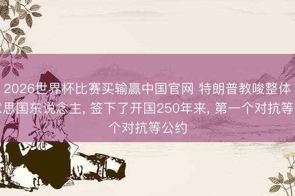 2026世界杯比赛买输赢中国官网 特朗普教唆整体好意思国东说念主, 签下了开国250年来, 第一个对抗等公约