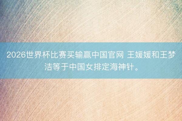 2026世界杯比赛买输赢中国官网 王媛媛和王梦洁等于中国女排定海神针。