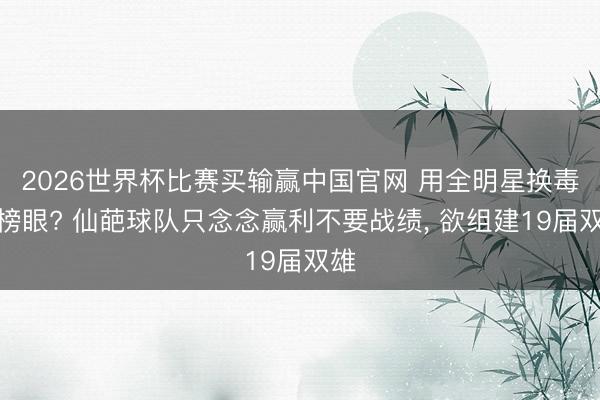 2026世界杯比赛买输赢中国官网 用全明星换毒瘤榜眼? 仙葩球队只念念赢利不要战绩， 欲组建19届双雄