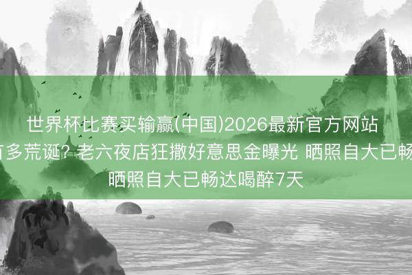 世界杯比赛买输赢(中国)2026最新官方网站 庆祝夺冠有多荒诞? 老六夜店狂撒好意思金曝光 晒照自大已畅达喝醉7天